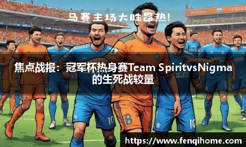 焦点战报：冠军杯热身赛Team SpiritvsNigma的生死战较量