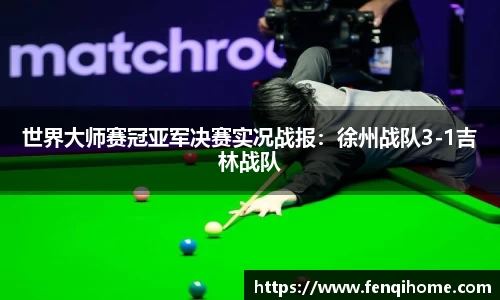世界大师赛冠亚军决赛实况战报：徐州战队3-1吉林战队