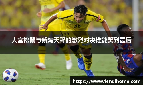 大宫松鼠与新泻天野的激烈对决谁能笑到最后